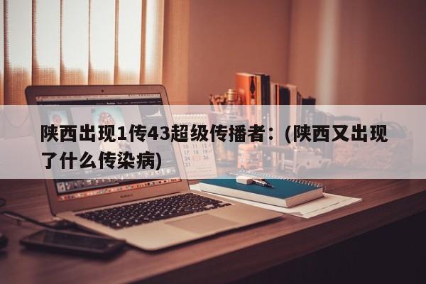 陕西出现1传43超级传播者:(陕西又出现了什么传染病)
