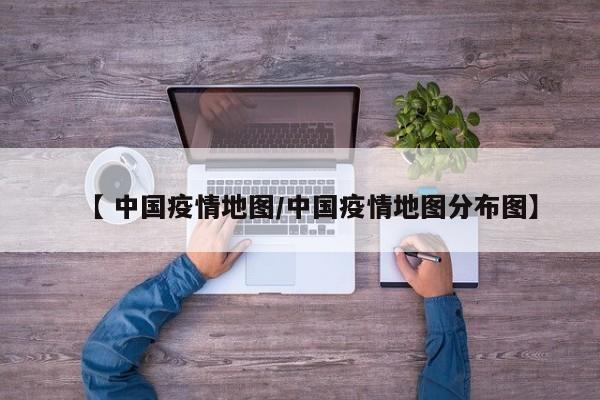 【 中国疫情地图/中国疫情地图分布图】