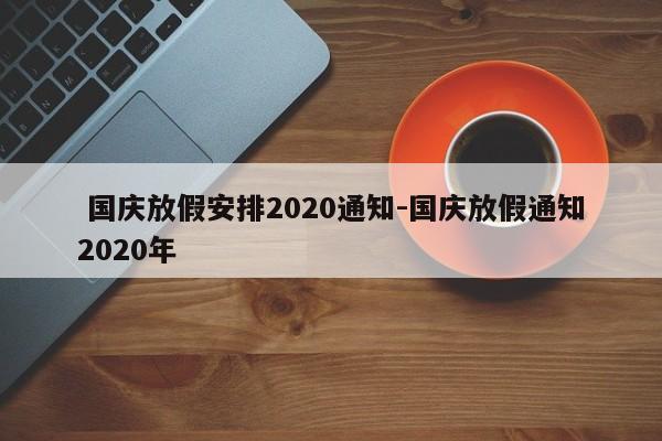  国庆放假安排2020通知-国庆放假通知2020年