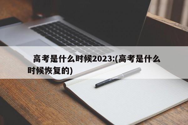   高考是什么时候2023:(高考是什么时候恢复的)