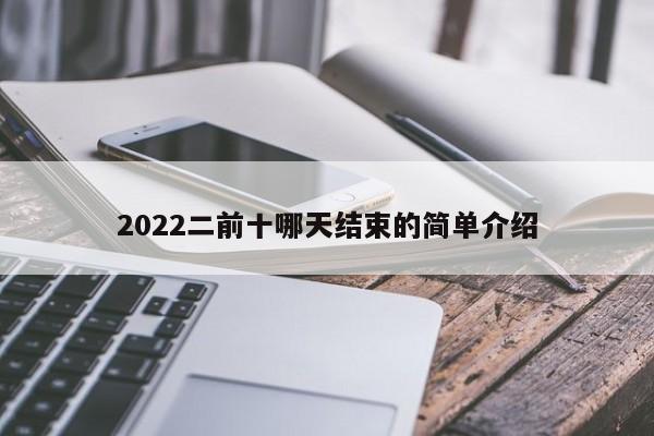 2022二前十哪天结束的简单介绍