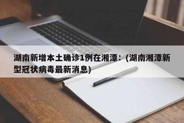 湖南新增本土确诊1例在湘潭：(湖南湘潭新型冠状病毒最新消息)