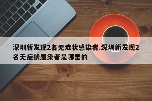 深圳新发现2名无症状感染者.深圳新发现2名无症状感染者是哪里的