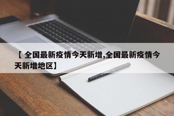 【 全国最新疫情今天新增,全国最新疫情今天新增地区】