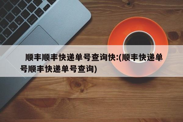 顺丰顺丰快递单号查询快:(顺丰快递单号顺丰快递单号查询)