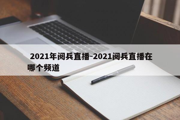 2021年阅兵直播-2021阅兵直播在哪个频道