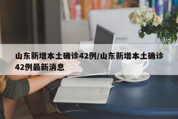 山东新增本土确诊42例/山东新增本土确诊42例最新消息