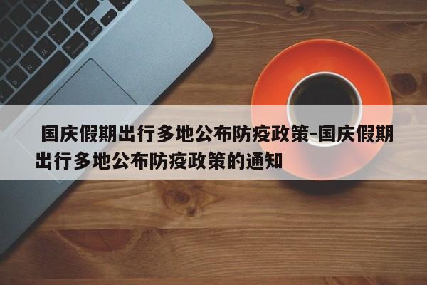 国庆假期出行多地公布防疫政策-国庆假期出行多地公布防疫政策的通知