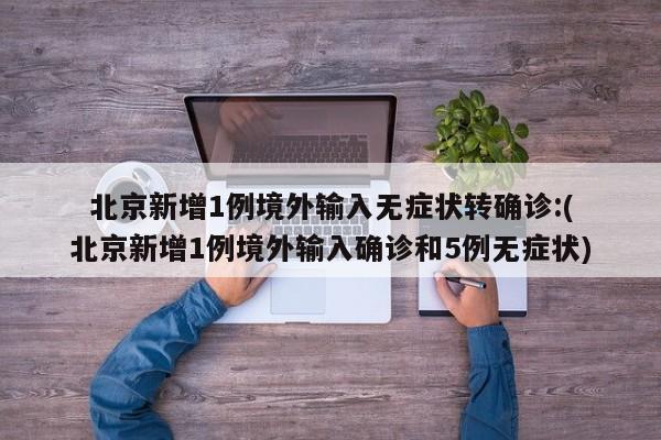 北京新增1例境外输入无症状转确诊:(北京新增1例境外输入确诊和5例无症状)