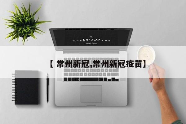 【 常州新冠,常州新冠疫苗】