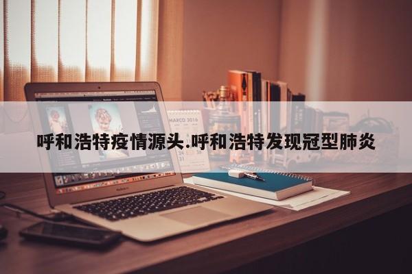 呼和浩特疫情源头.呼和浩特发现冠型肺炎