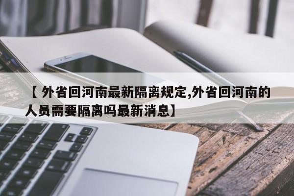 【 外省回河南最新隔离规定,外省回河南的人员需要隔离吗最新消息】