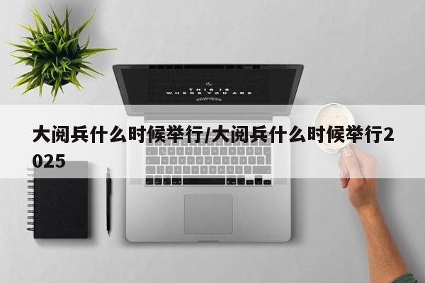 大阅兵什么时候举行/大阅兵什么时候举行2025