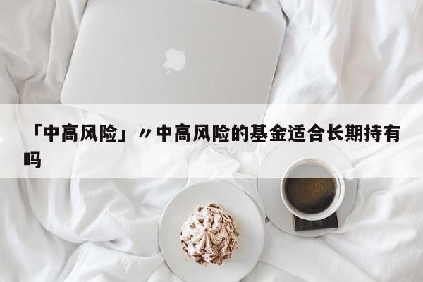 「中高风险」〃中高风险的基金适合长期持有吗