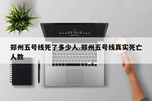 郑州五号线死了多少人.郑州五号线真实死亡人数