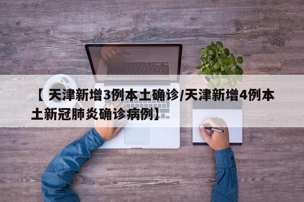 【 天津新增3例本土确诊/天津新增4例本土新冠肺炎确诊病例】
