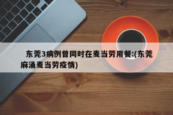 东莞3病例曾同时在麦当劳用餐:(东莞麻涌麦当劳疫情)
