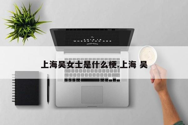 上海吴女士是什么梗.上海 吴