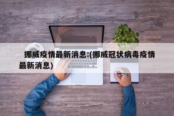 挪威疫情最新消息:(挪威冠状病毒疫情最新消息)