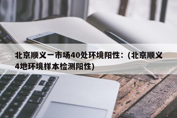 北京顺义一市场40处环境阳性:(北京顺义4地环境样本检测阳性)