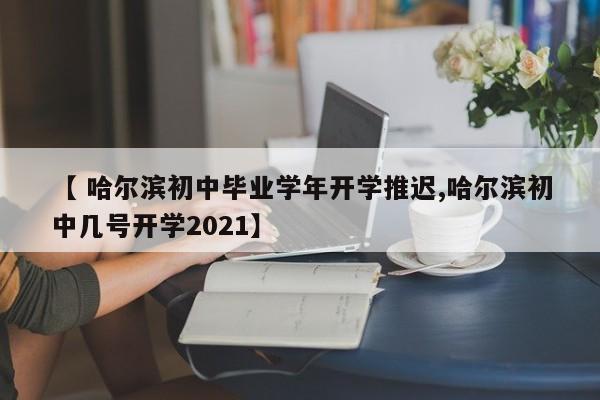 【 哈尔滨初中毕业学年开学推迟,哈尔滨初中几号开学2021】