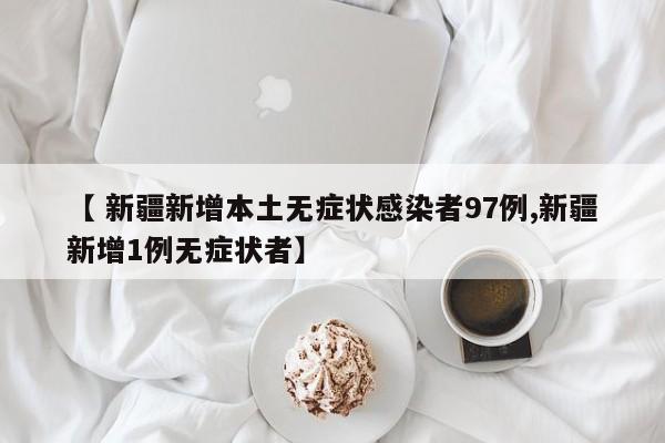 【 新疆新增本土无症状感染者97例,新疆新增1例无症状者】