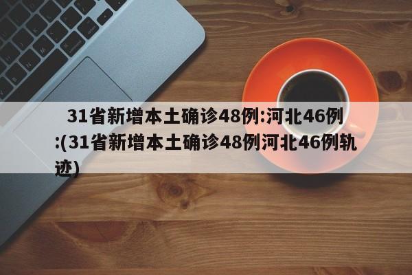 31省新增本土确诊48例:河北46例:(31省新增本土确诊48例河北46例轨迹)